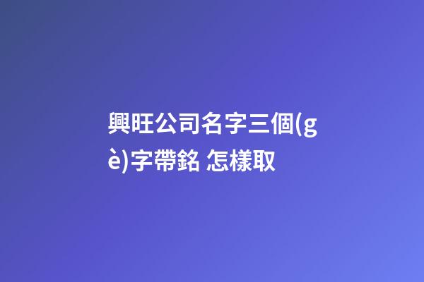 興旺公司名字三個(gè)字帶銘 怎樣取-第1張-公司起名-玄機(jī)派